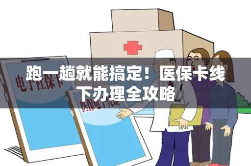 跑一趟就能搞定！医保卡线下办理全攻略